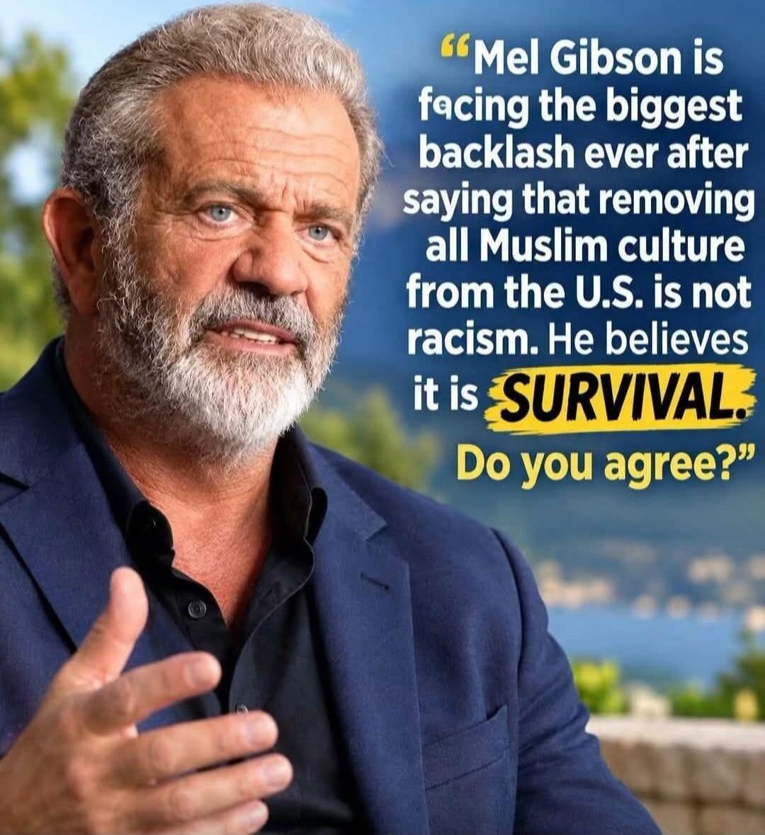 Mel Gibson is facing the biggest backlash ever after saying that removing all Muslim culture from the U.S. is not racism. He believes it is SURVIVAL. Do you agree?