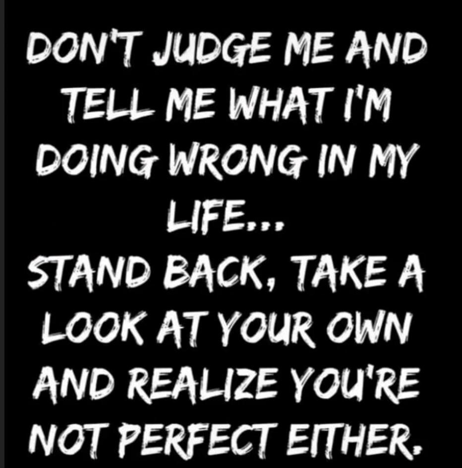 DON'T JUDGE ME AND TELL ME WHAT I'M DOING WRONG IN MY LIFE... STAND BACK, TAKE A LOOK AT YOUR OWN AND REALIZE YOU'RE NOT PERFECT EITHER.