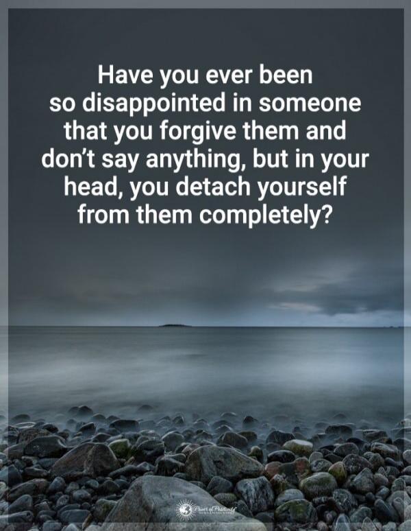 Have you ever been so disappointed in someone that you forgive them and don’t say anything, but in your head, you detach yourself from them completely?