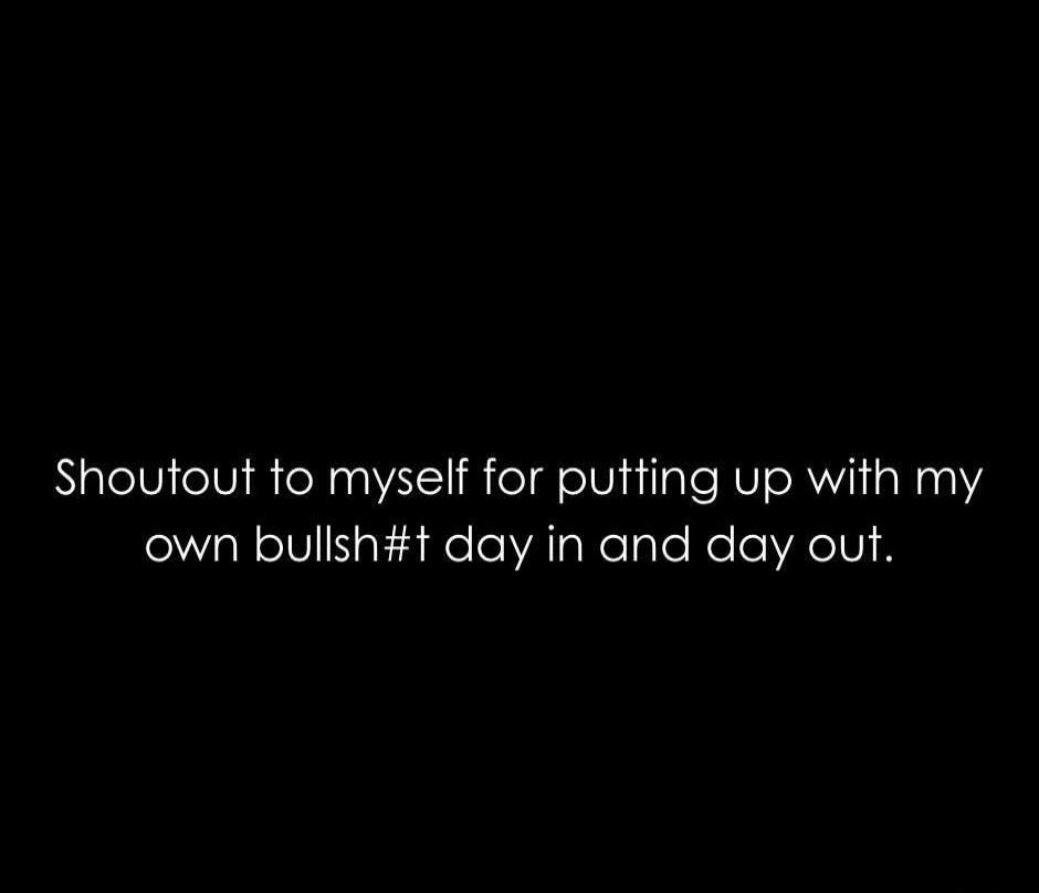 Shoutout to myself for putting up with my own bullsh#t day in and day out.