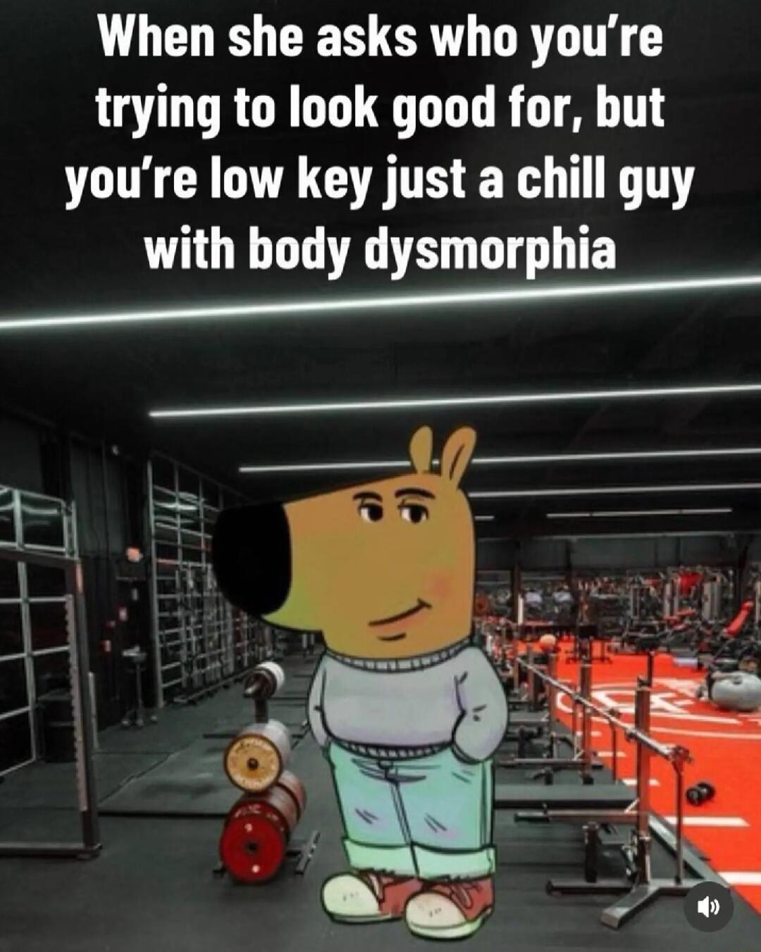 When she asks who youre trying to look good for but youre low key just a chill guy with body dysmorphia