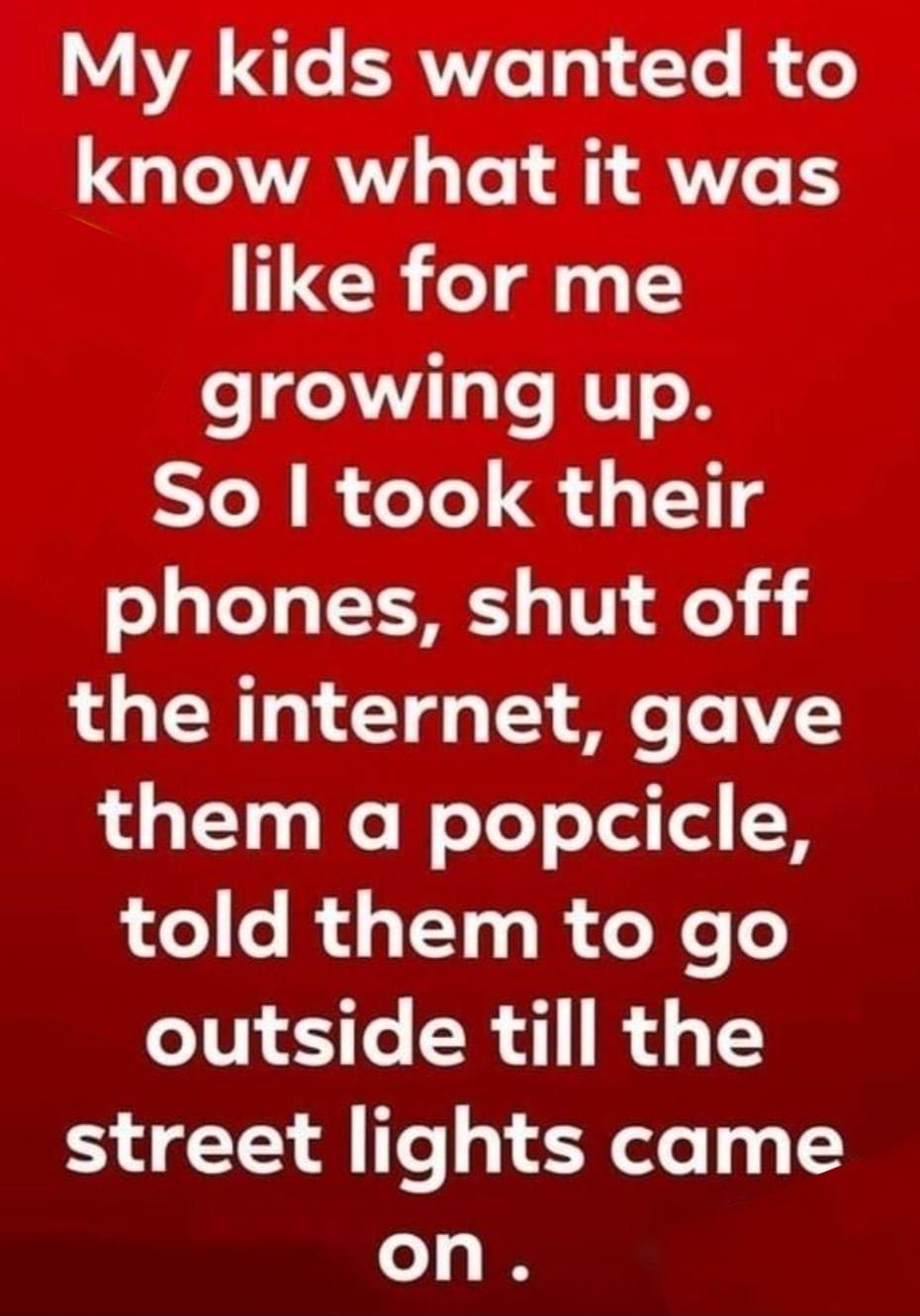 Y VA Lo ERTZe 141 T B U GIAWAY Ve i i AV like for me growing up So took their phones shut off LU CEWT0 T T3 e To AV them a popcicle told them to go outside till the ST A SR eley 1 on