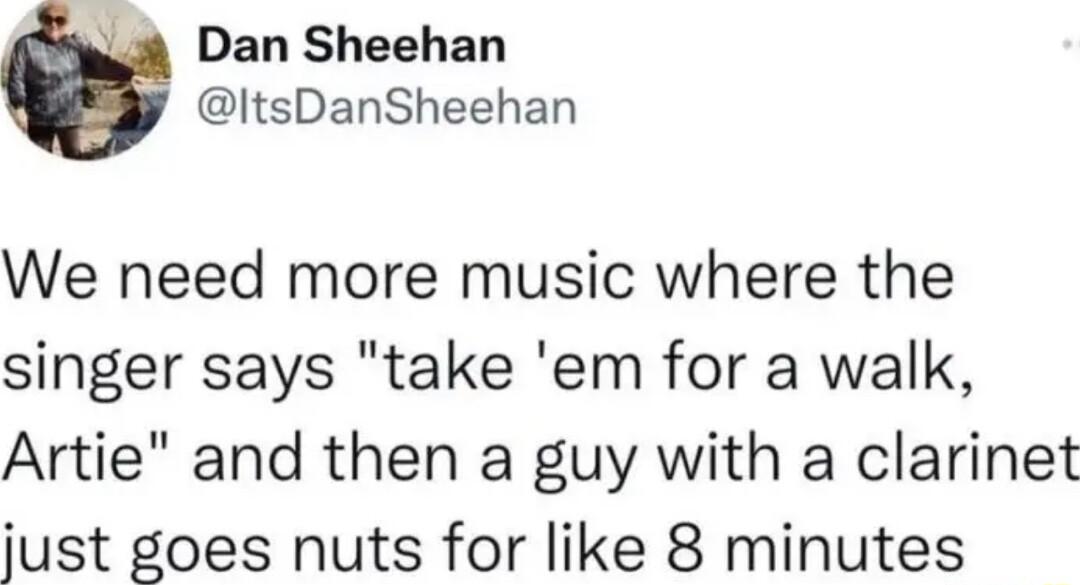 _4 Dan Sheehan ItsDanSheehan We need more music where the singer says take em for a walk Artie and then a guy with a clarinet just goes nuts for like 8 minutes