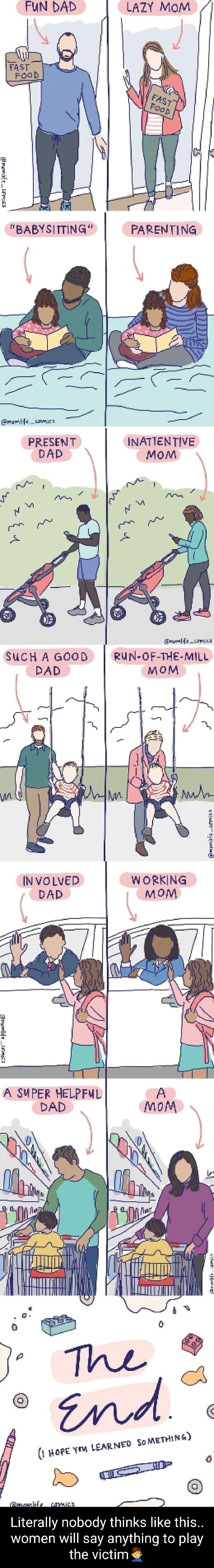 3 i e 5 5 5 PRESENT INATTENTIVE DAD Mom pruss Fewmlfe _cowaics SUCH A GOOD RUN OF THE MILL PAD M O M mamitE e INVOLVED WORKING DAD mOM FEIm A TIAiCs MCIE Aol lole VAL CRILCRUITH women will say anything to play the victim