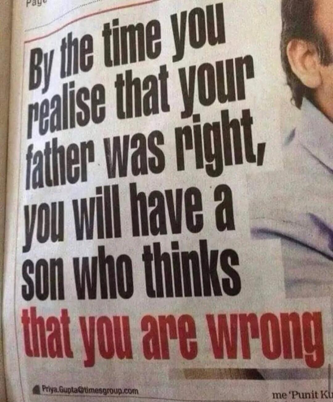 By the time you realise that your father was right, you will have a son who thinks that you are wrong