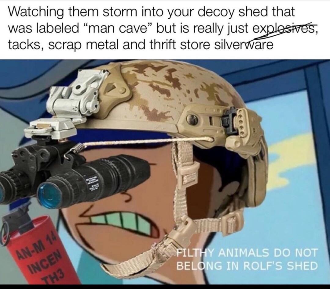 Watching them storm into your decoy shed that was labeled man cave but is really Juttwgs tacks scrap metal and thrift store silverware