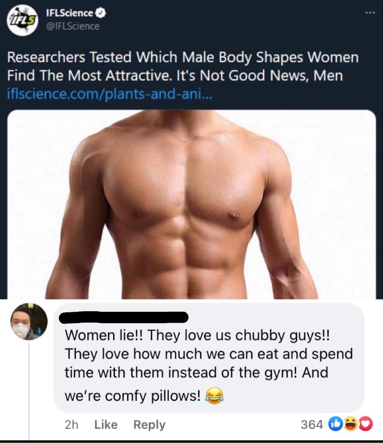 IFLScience EET oo T R 1 lo Y 3 TTel g WAV E 10 2 ToTo YAN g ET o TSRV VoTg g TT Sl ML RV oIS ad To A 3 o s TeTe Yo M 1AV 3 2 G Women lie They love us chubby guys They love how much we can eat and spend time with them instead of the gym And i were comfy pillows 2 2h Like Reply 364 O