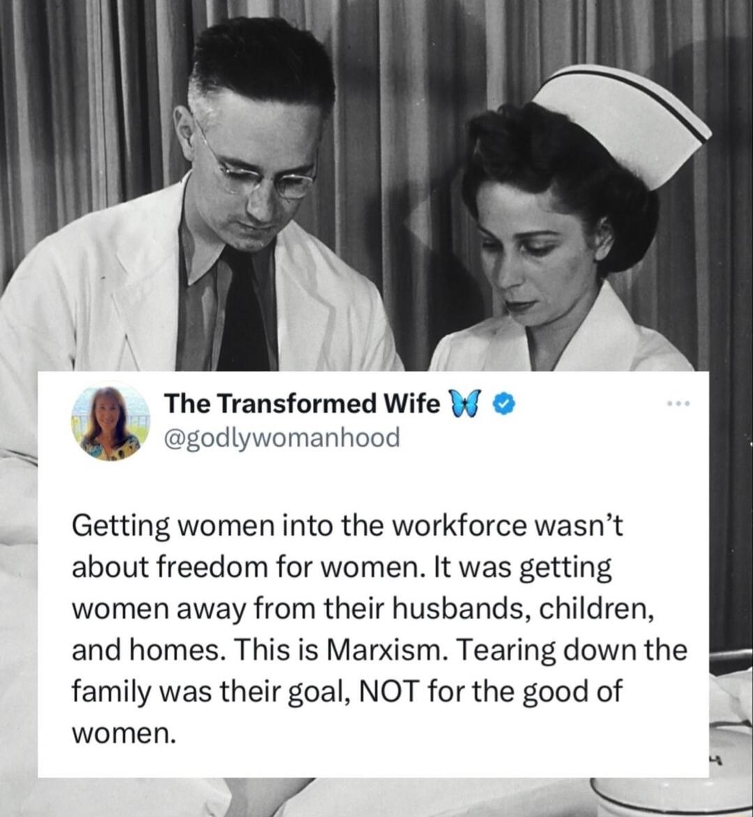 The Transformed Wife W N godlywomanhood Getting women into the workforce wasnt about freedom for women It was getting women away from their husbands children and homes This is Marxism Tearing down the family was their goal NOT for the good of women 4