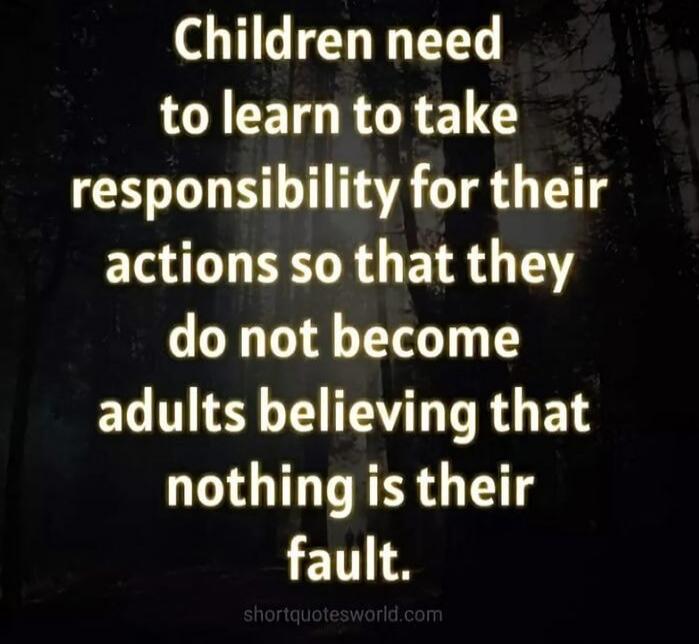Children need to learn to take responsibility for their actions so that they do not become adults believing that nothing is their fault. shortquotesworld.com