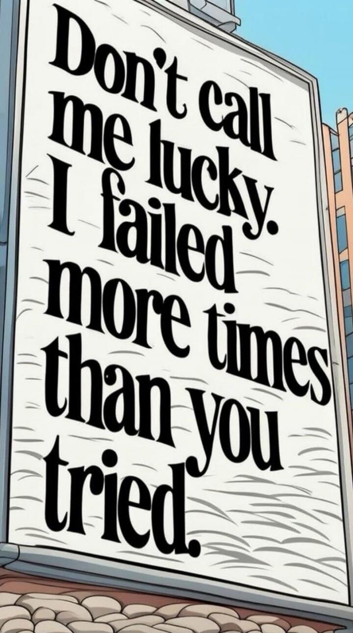 Don't call me lucky. I failed more times than you tried.