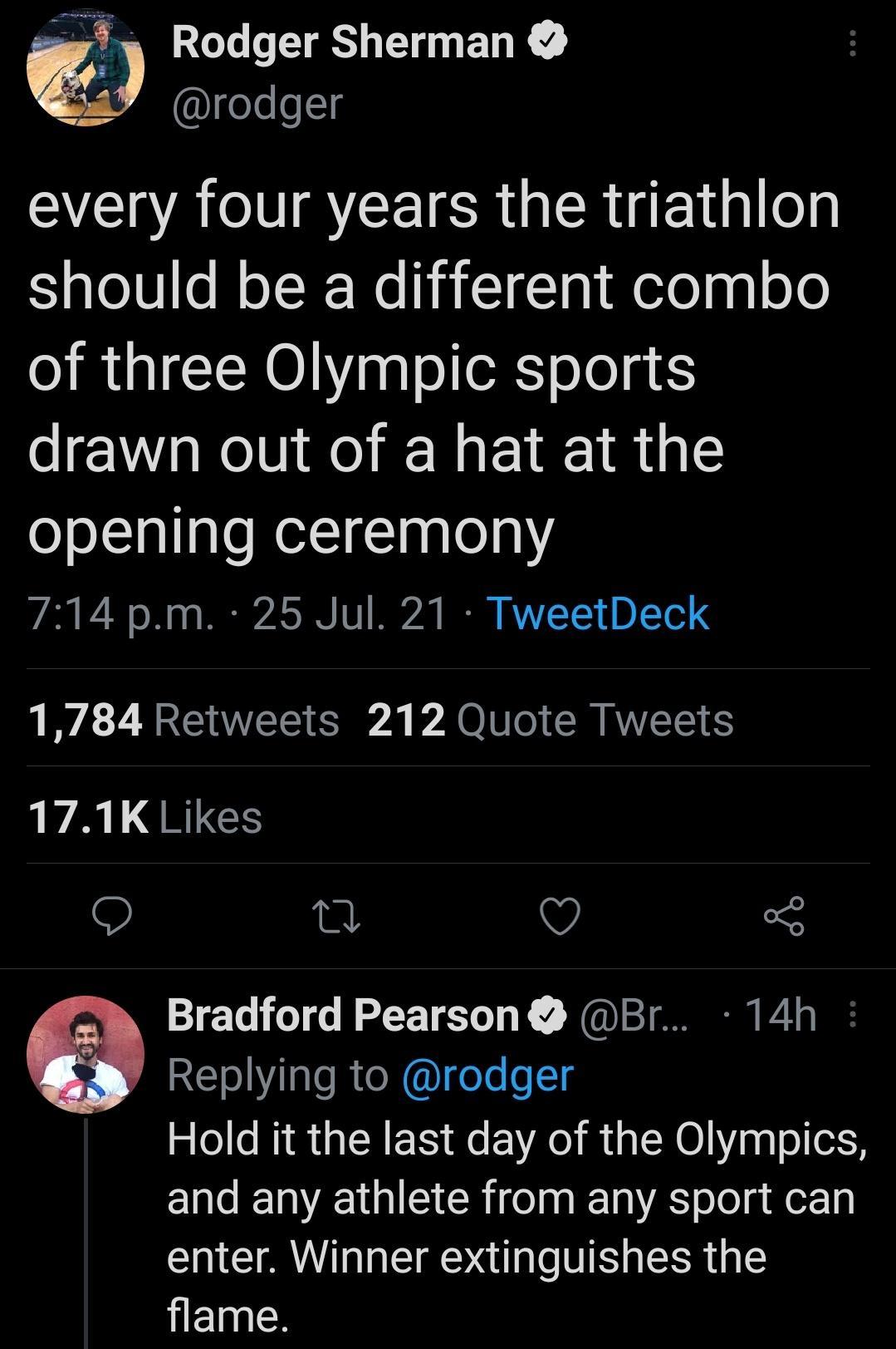 Rodger Sherman geJelelg g every four years the triathlon should be a different combo of three Olympic sports drawn out of a hat at the opening ceremony 714 pm 25 Jul 21 TweetDeck LI N R CIWVETS S A A O o R AWVIETENES VA RIEES O 5 Bradford Pearson Br 14h RE IpleRteR fee o y Hold it the last day of the Olympics and any athlete from any sport can enter Winner extinguishes the iET