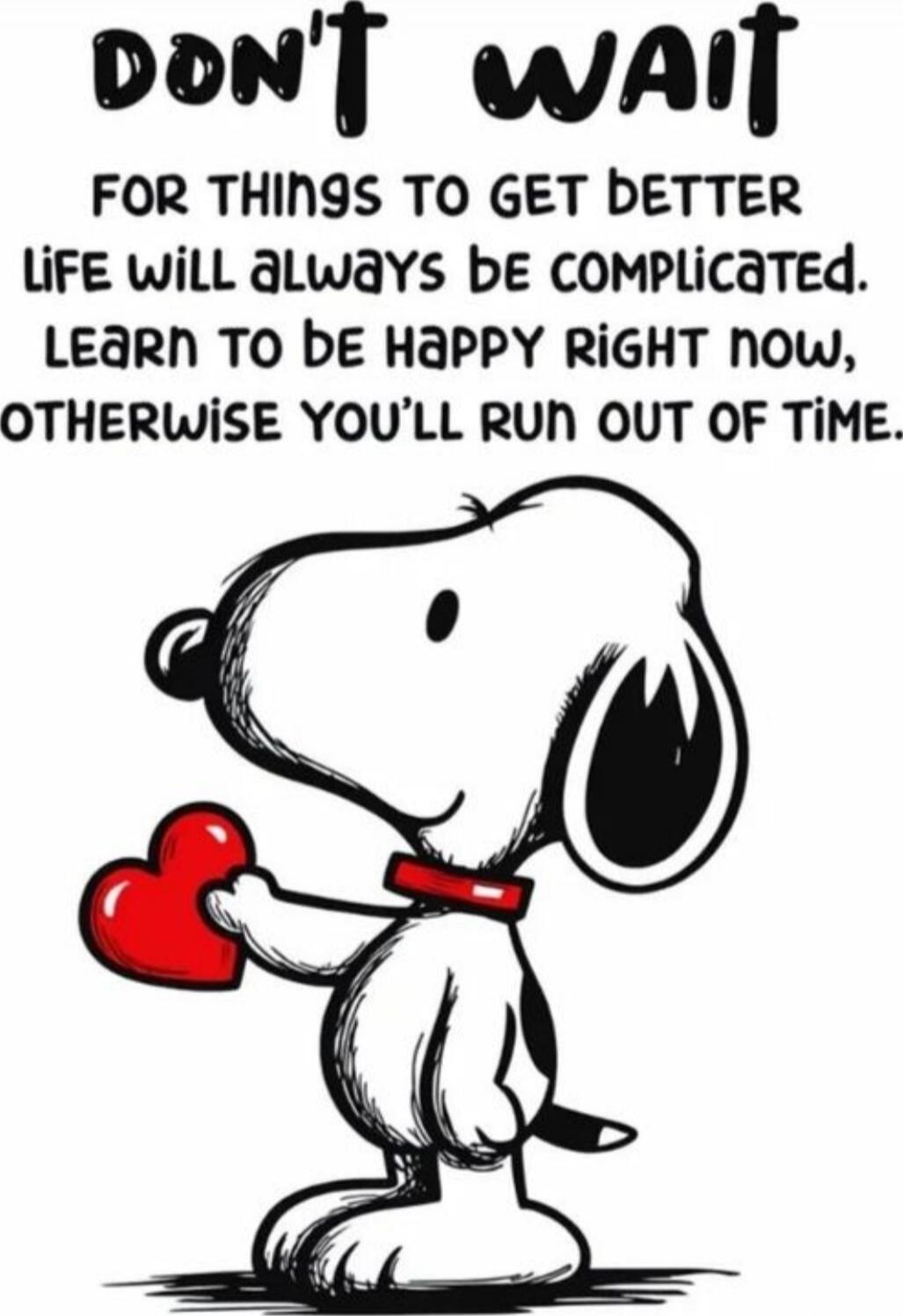 DON'T WAIT FOR THINGS TO GET BETTER LIFE WILL ALWAYS BE COMPLICATED. LEARN TO BE HAPPY RIGHT NOW, OTHERWISE YOU'LL RUN OUT OF TIME.