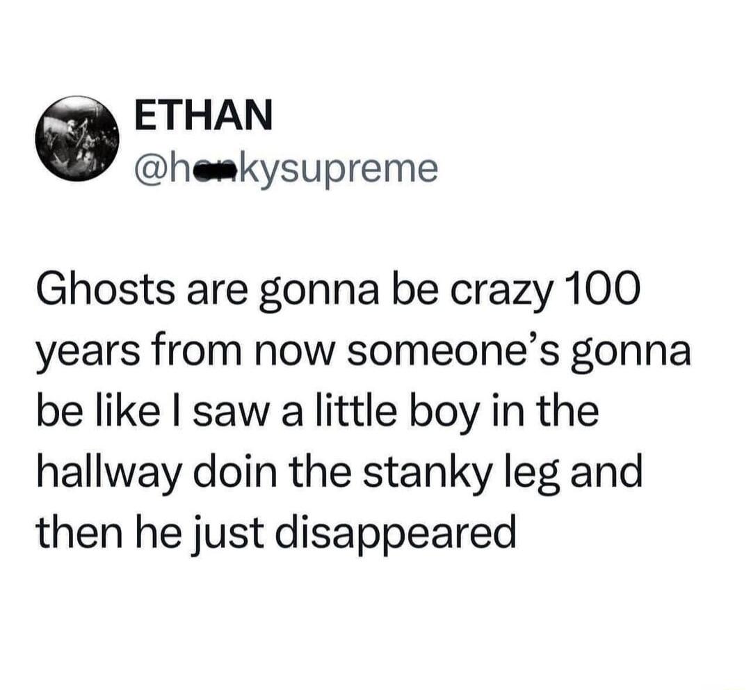 ETHAN hemkysupreme Ghosts are gonna be crazy 100 years from now someones gonna be like saw a little boy in the hallway doin the stanky leg and then he just disappeared