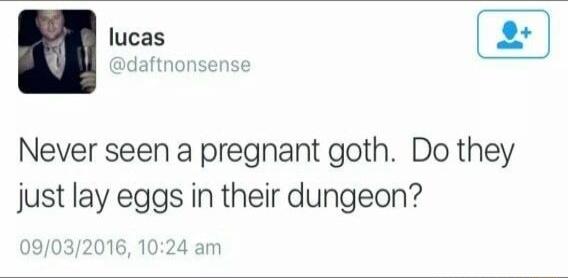 lucas daftnonsense Never seen a pregnant goth Do they just lay eggs in their dungeon 9032016 1024 an