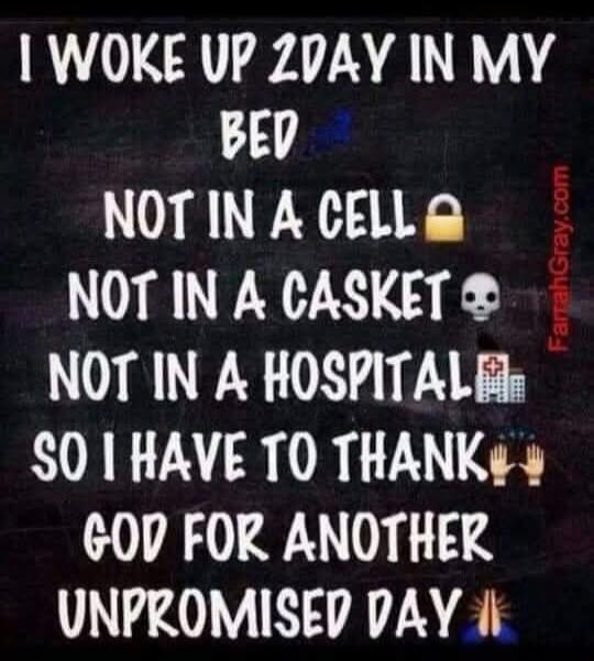 I WOKE UP 2DAY IN MY BED NOT IN A CELL NOT IN A CASKET NOT IN A HOSPITAL SO I HAVE TO THANK GOD FOR ANOTHER UNPROMISED DAY