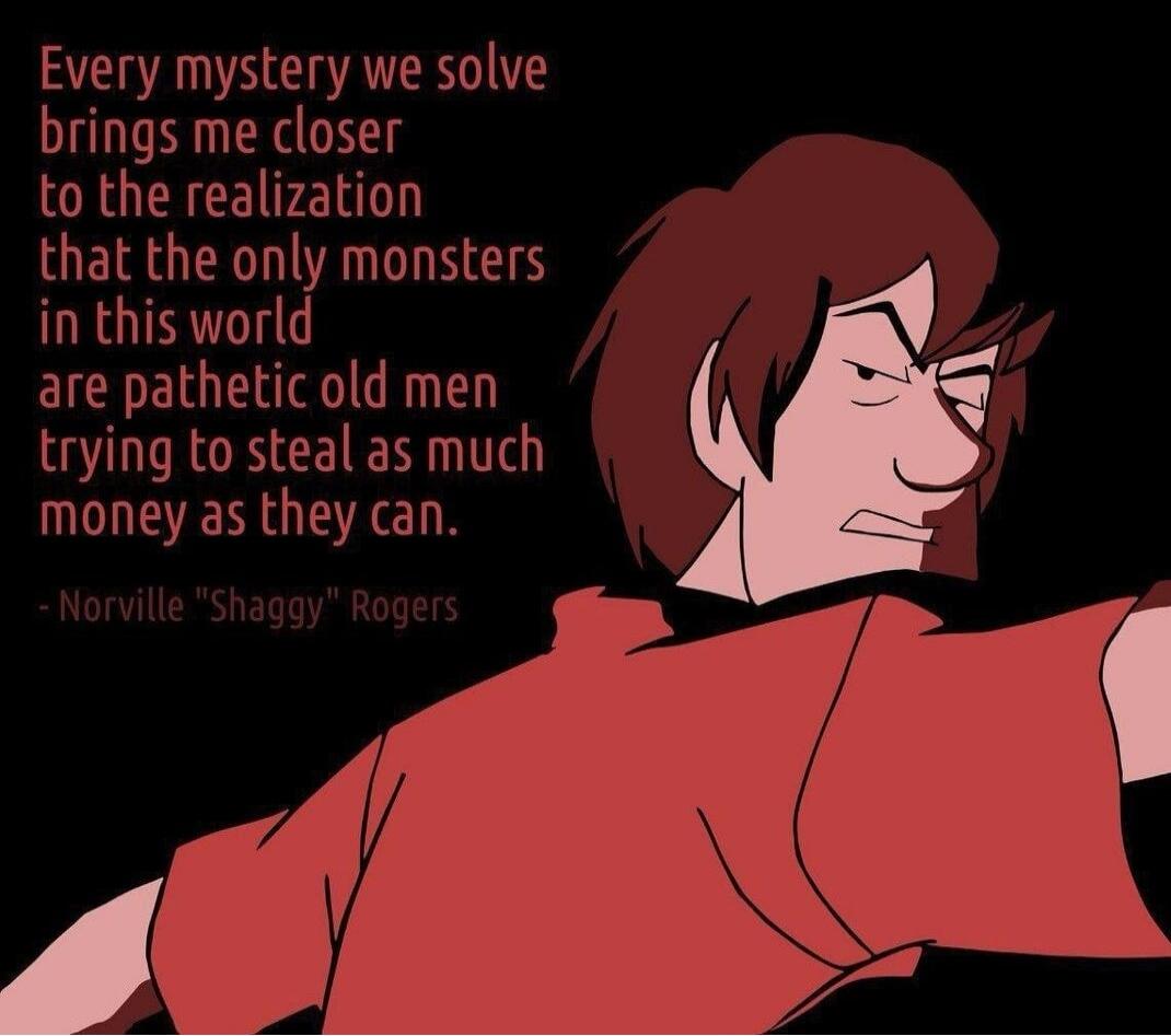 Every mystery we solve
brings me closer
to the realization
that the only monsters
in this world
are pathetic old men
taking as much money as they can.
- Norville 