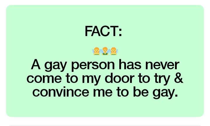 FACT 2ge A gay person has never come to my door to try convince me to be gay