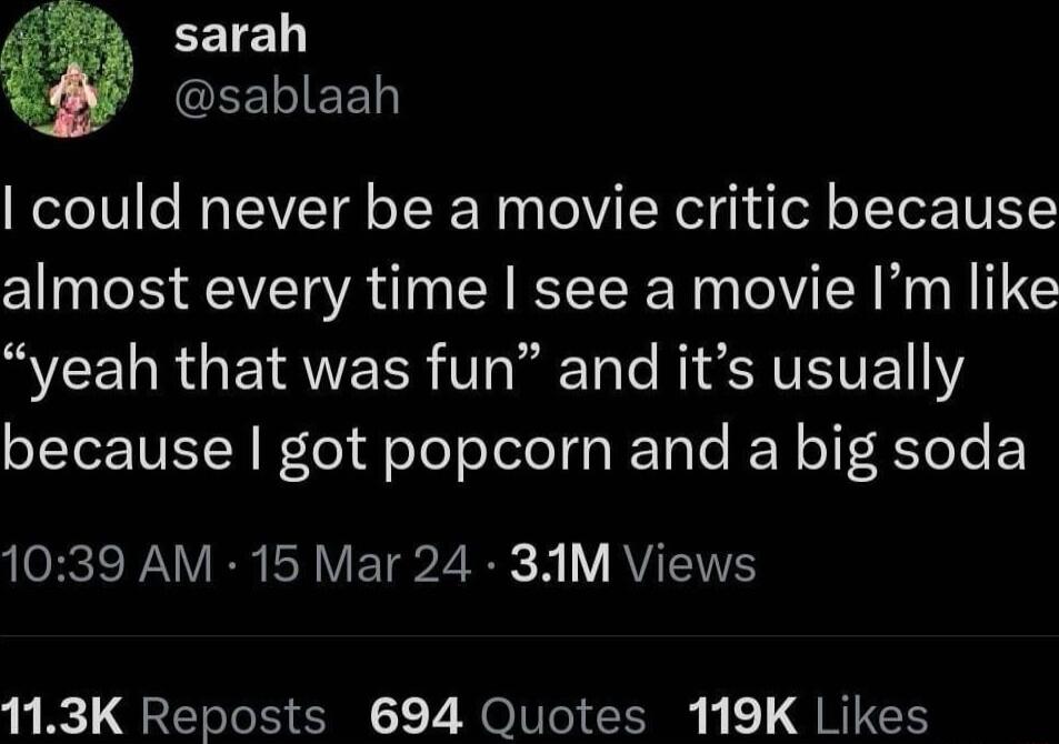 EETE EELIEED could never be a movie critic because almost every time see a movie Im like NCEURGERNEER VT I M S JVEVETY because got popcorn and a big soda 1039 AM 15 Mar 24 3AM Views 113K Reposts 694 Quotes 119K Likes