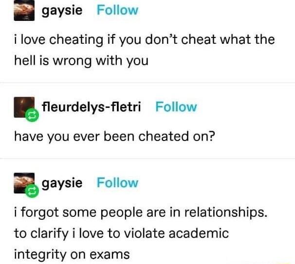 gaysie Follow ilove cheating if you dont cheat what the hell is wrong with you eurdelys etri Follow have you ever been cheated on agaysie Follow i forgot some people are in relationships to clarify i love to violate academic integrity on exams