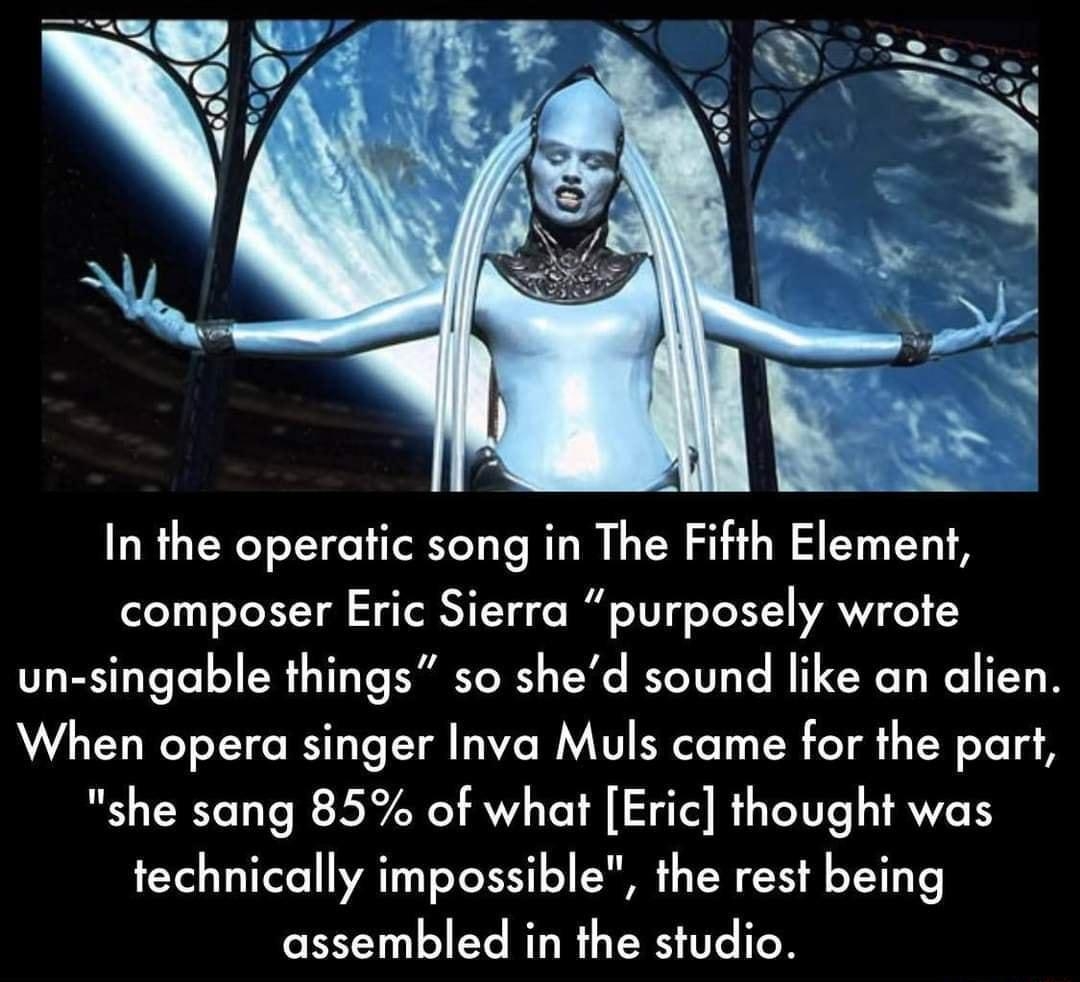 factts In the operatic song in The Fifth Element composer Eric Sierra purposely wrote un singable things so shed sound like an alien When opera singer Inva Muls came for the part she sang 85 of what Eric thought was technically impossible the rest being assembled in the studio