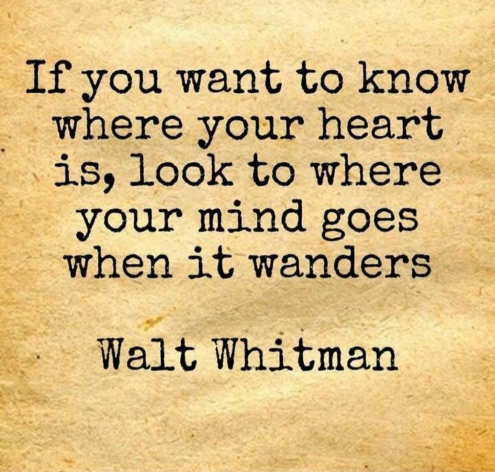 If you want to know where your heart is, look to where your mind goes when it wanders Walt Whitman