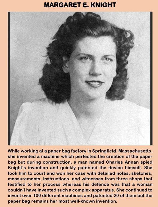 MARGARET E KNIGHT While working ata paper bag factory in Springfield Massachusetts she invented a machine which perfected the creation of the paper bag but during construction a man named Charles Annan spied Knights invention and quickly patented the device himself She took him to court and won her case with detailed notes sketches measurements instructions and witnesses from three shops that test