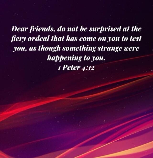 Dear friends, do not be surprised at the fiery ordeal that has come on you to test you, as though something strange were happening to you. 1 Peter 4:12