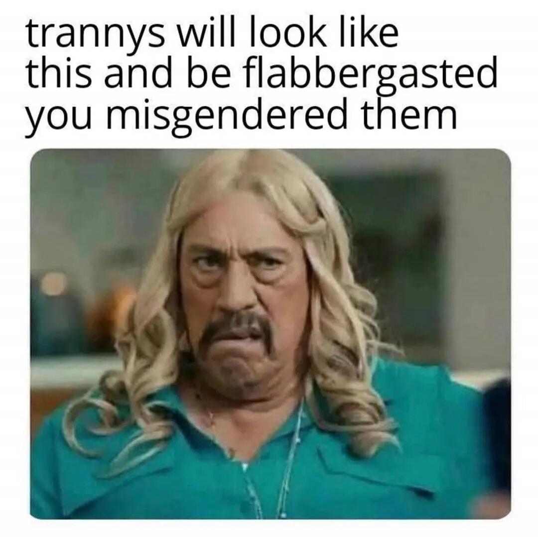 trannys will look like this and be flabbergasted you misgendered them