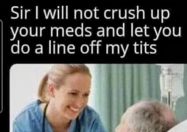 Sir I will not crush up your meds and let you do a line off my tits