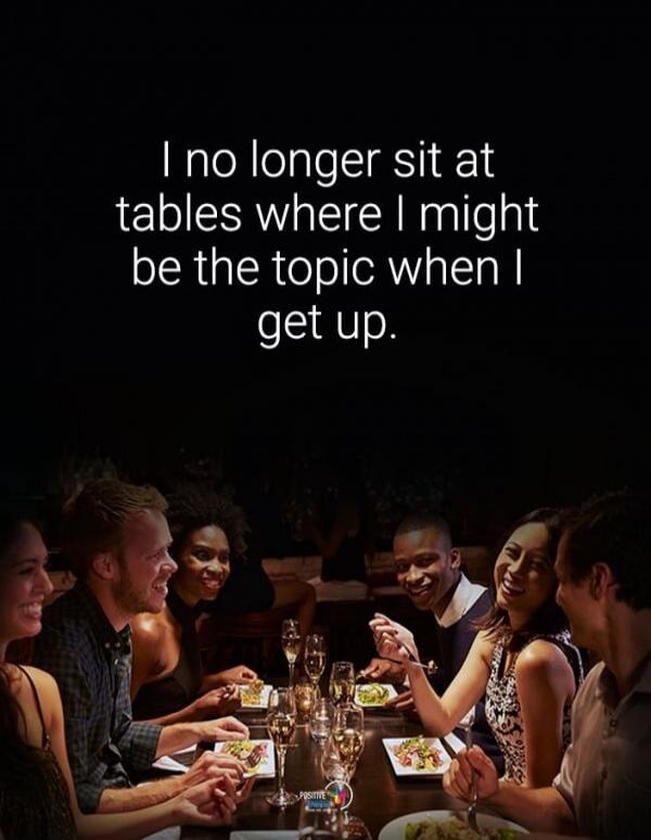 I no longer sit at tables where I might be the topic when I get up.