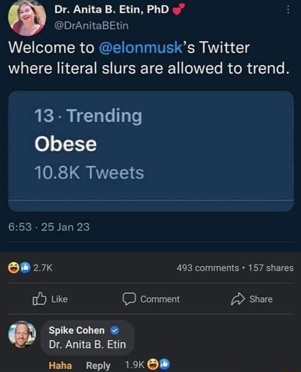 Dr Anita B Etin PhD DrAnitaBEtin Welcome to elonmusks Twitter WL ET NN CIERS VST T R R TT 13 Trending Obese 108K Tweets 653 25 Jan 23 OB 27 493 comments 157 shares o Like R share Spike Cohen Dr Anita B Etin Haha Reply 19K i
