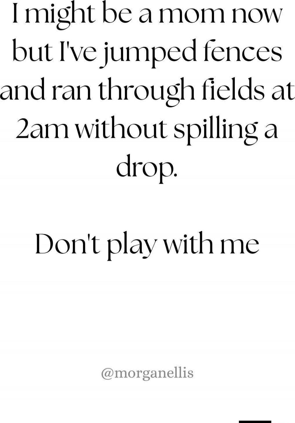 I might be a mom now but I've jumped fences and ran through fields at 2am without spilling a drop. Don't play with me @morganellis