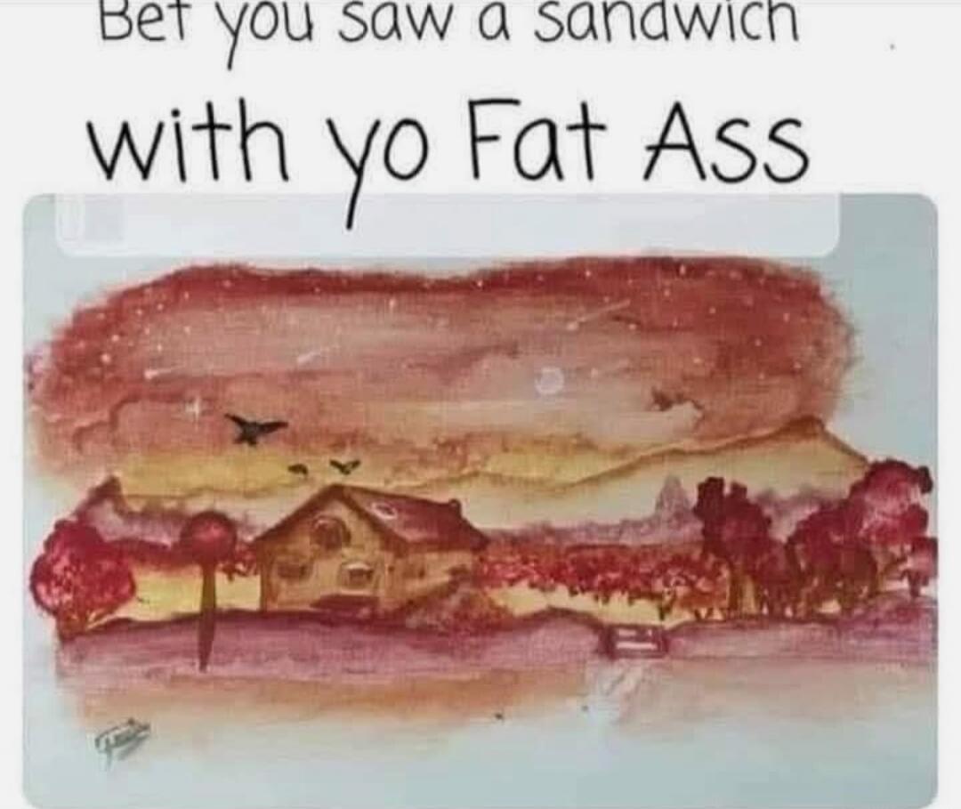 Bet you saw a sandwich with yo Fat Ass