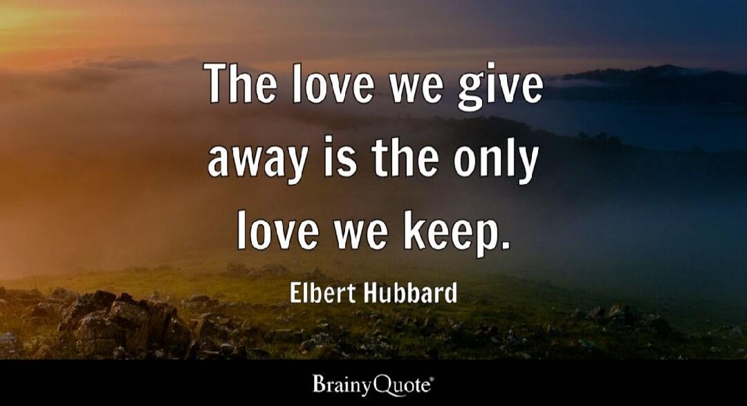 The love we give away is the only love we keep.
Elbert Hubbard