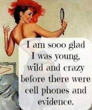 1 am sooo glad I was young 1 wild and crazy before there were cell phones and evidence 1S 4