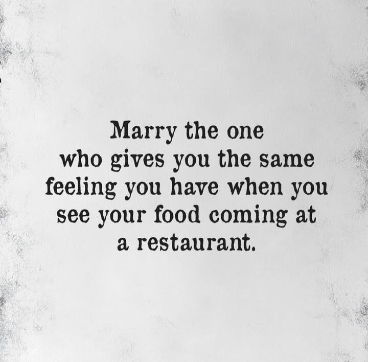 Marry the one who gives you the same feeling you have when you see your food coming at a restaurant.