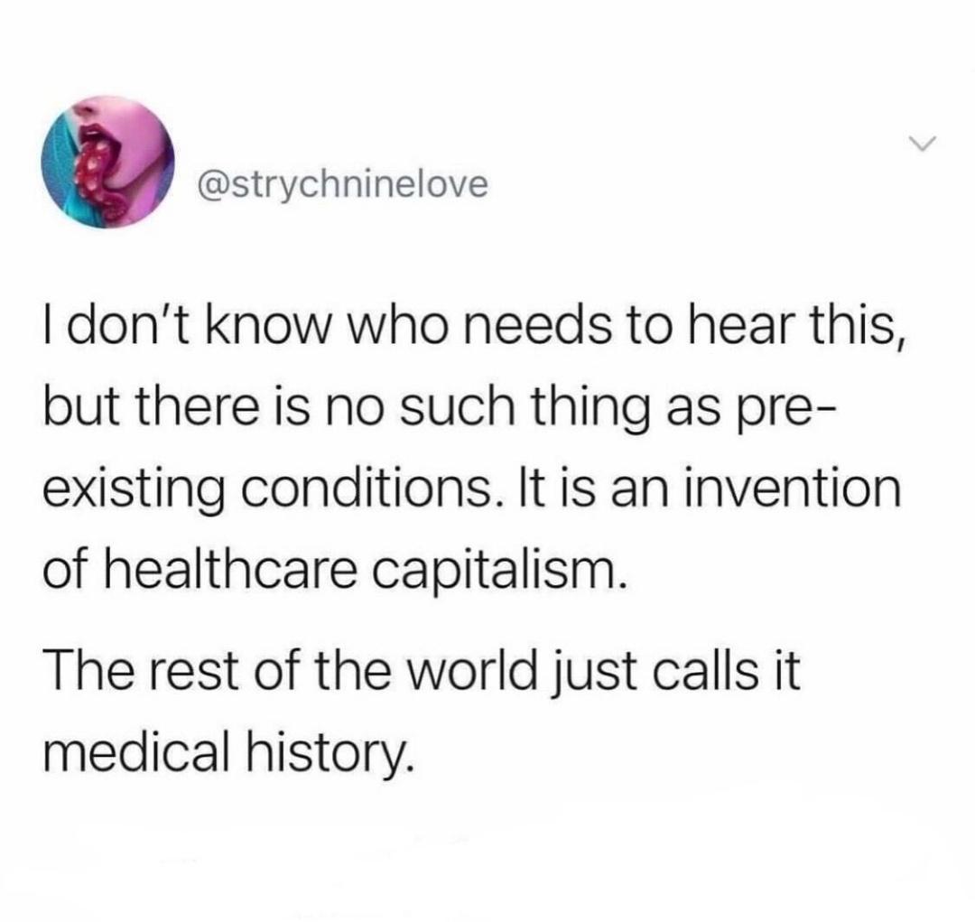 strychninelove dont know who needs to hear this but there is no such thing as pre existing conditions It is an invention of healthcare capitalism The rest of the world just calls it medical history