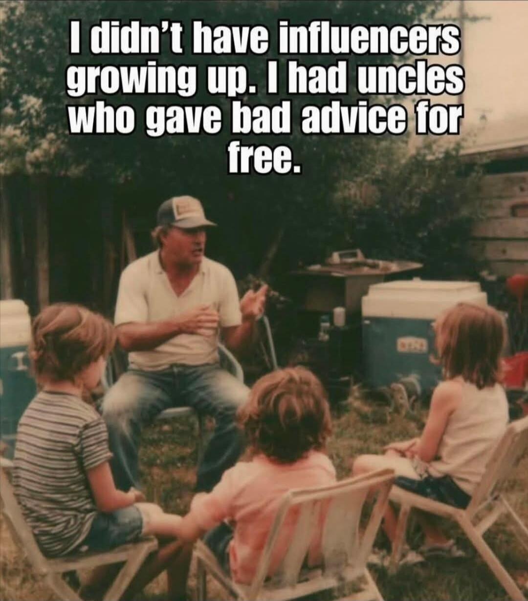 I didn't have influencers growing up. I had uncles who gave bad advice for free.