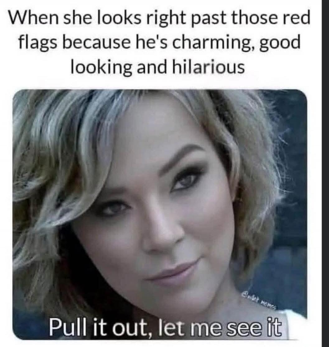 When she looks right past those red flags because he's charming, good looking and hilarious
Pull it out, let me see it