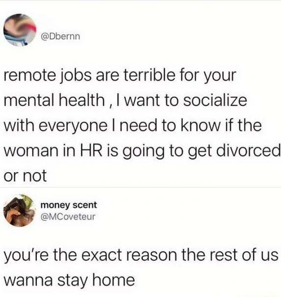 Q Dbernn remote jobs are terrible for your mental health want to socialize with everyone need to know if the woman in HR is going to get divorced or not money scent MCoveteur youre the exact reason the rest of us wanna stay home