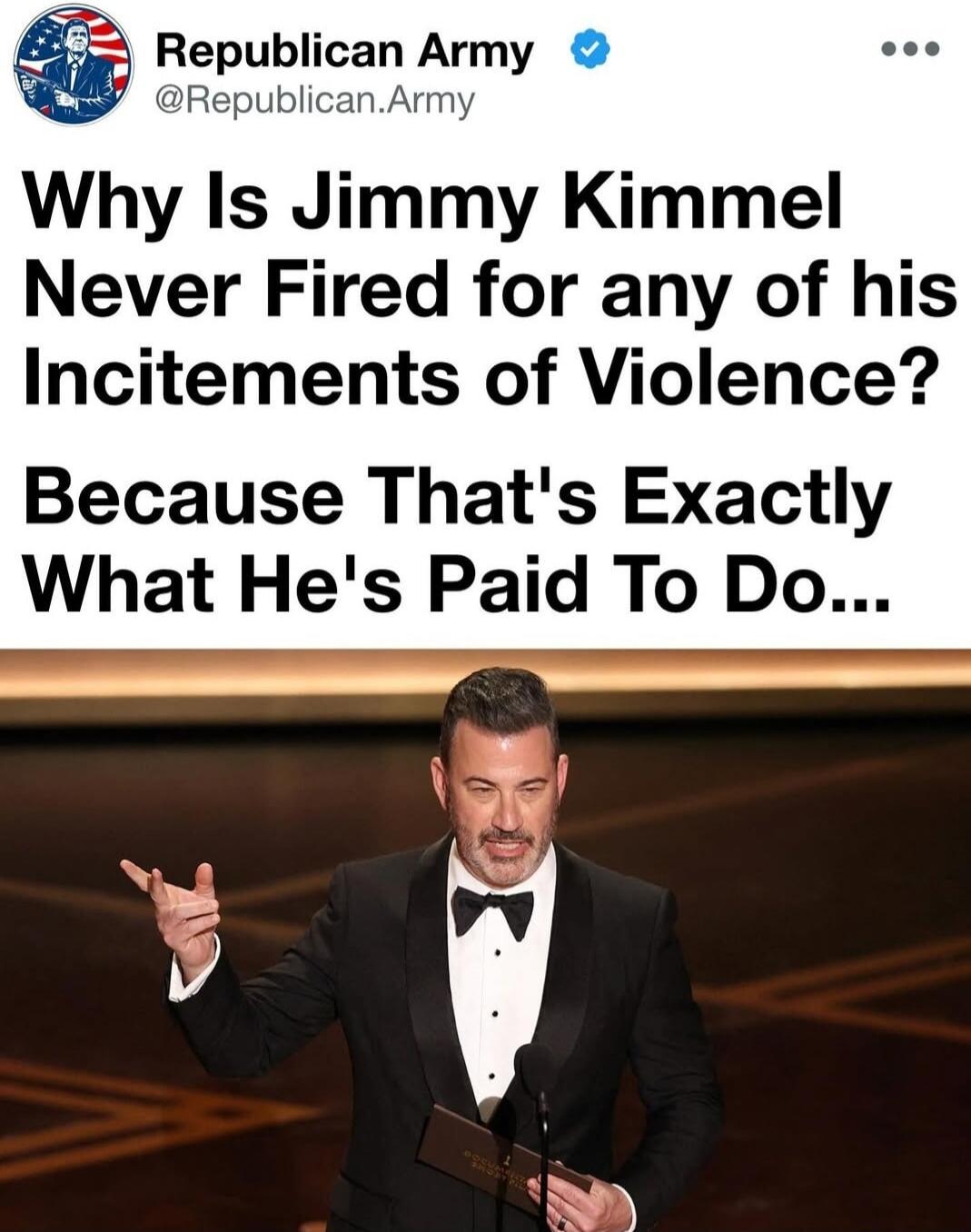 Republican Army @Republican.Army Why Is Jimmy Kimmel Never Fired for any of his Incitements of Violence? Because That's Exactly What He's Paid To Do...