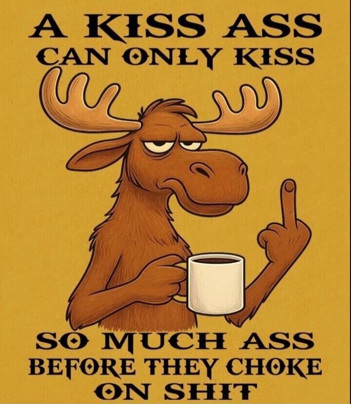 A KISS ASS CAN ONLY KISS SO MUCH ASS BEFORE THEY CHOKE ON SHIT