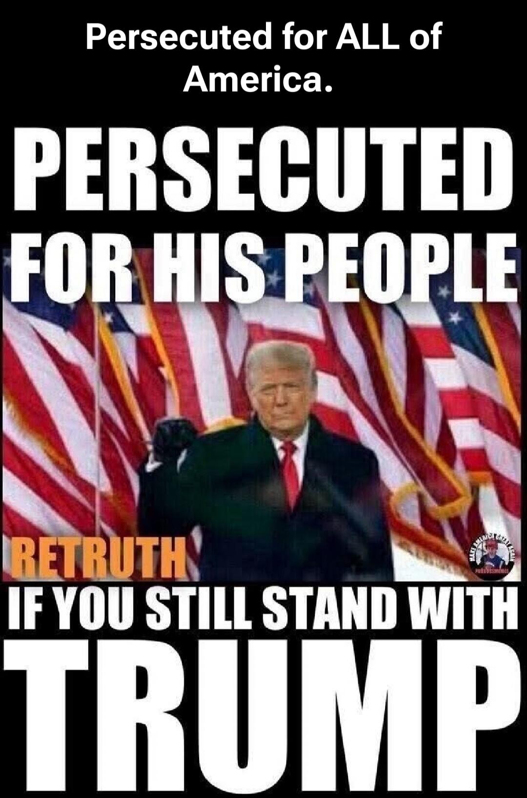 Persecuted for ALL of America. PERSECUTED FOR HIS PEOPLE RETRUTH IF YOU STILL STAND WITH TRUMP