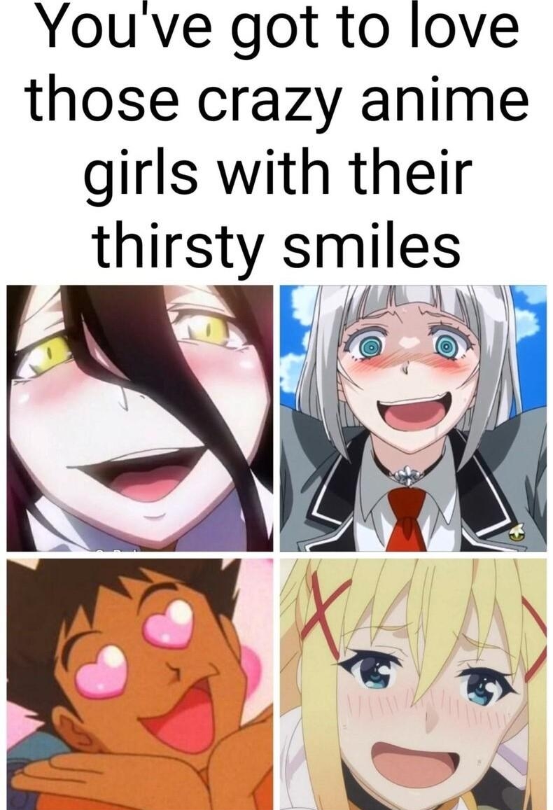 Youve got to love those crazy anime girls with their thirsty smlles