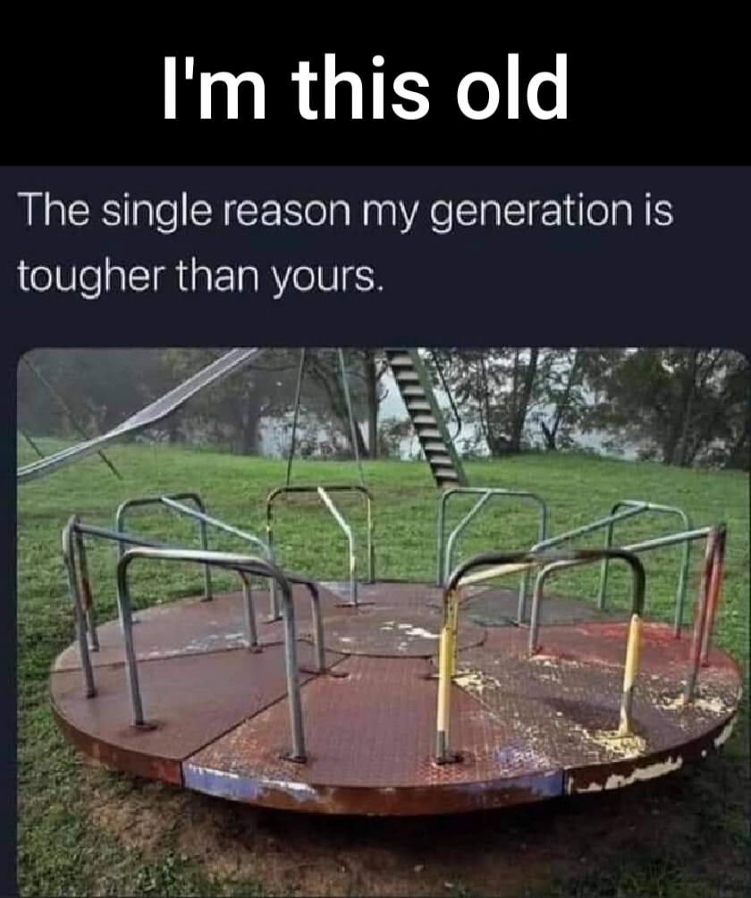 I'm this old. The single reason my generation is tougher than yours.