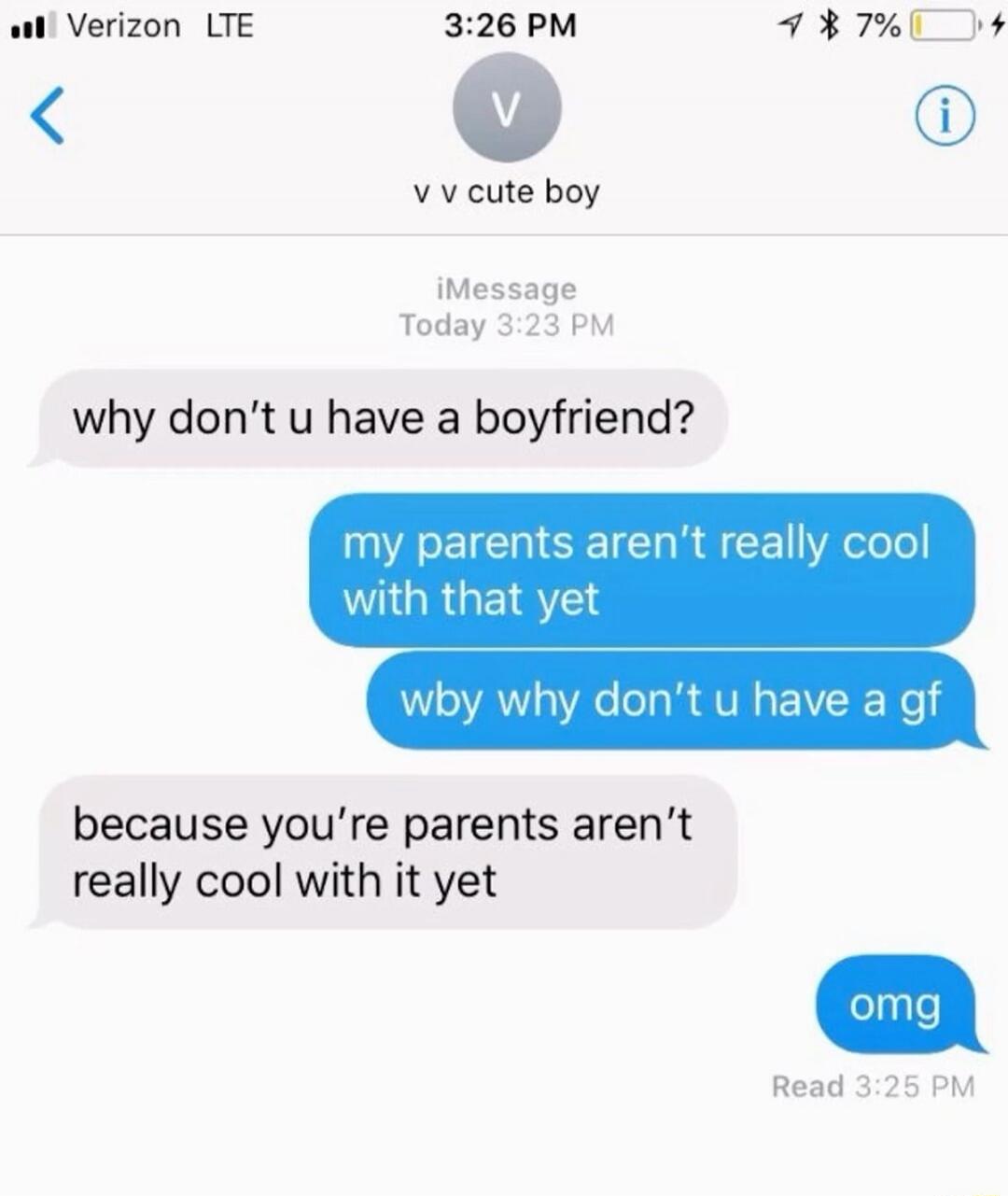 v v cute boy. why don't u have a boyfriend? my parents aren't really cool with that yet. wby why don't u have a gf. because you're parents aren't really cool with it yet. omg.