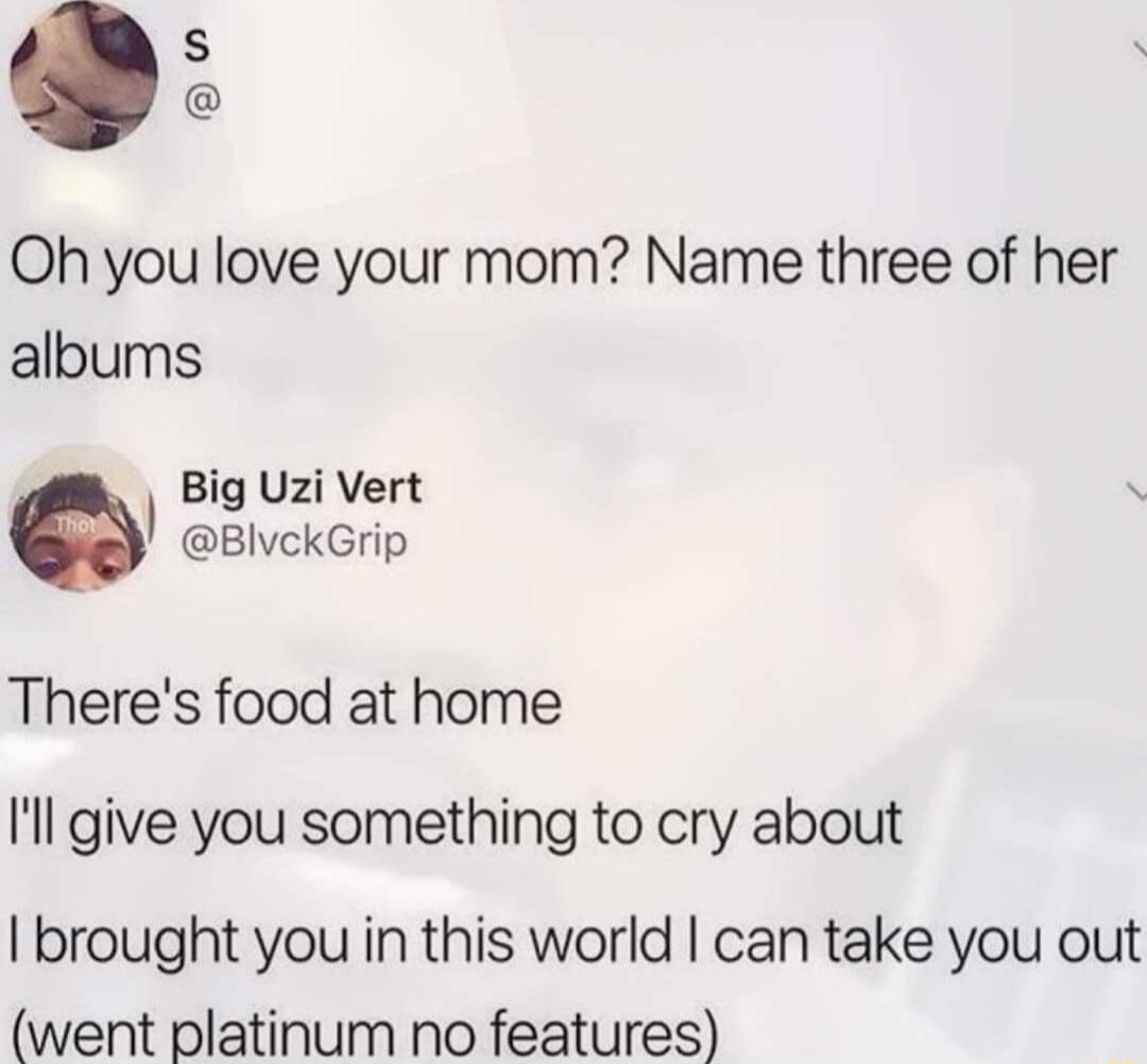 S Oh you love your mom Name three of her albums Big Uzi Vert BlvckGrip Theres food at home Il give you something to cry about brought you in this world can take you out went platinum no features