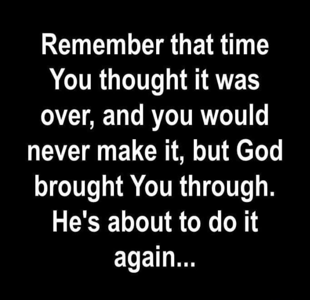 Remember that time You thought it was over, and you would never make it, but God brought You through. He's about to do it again...