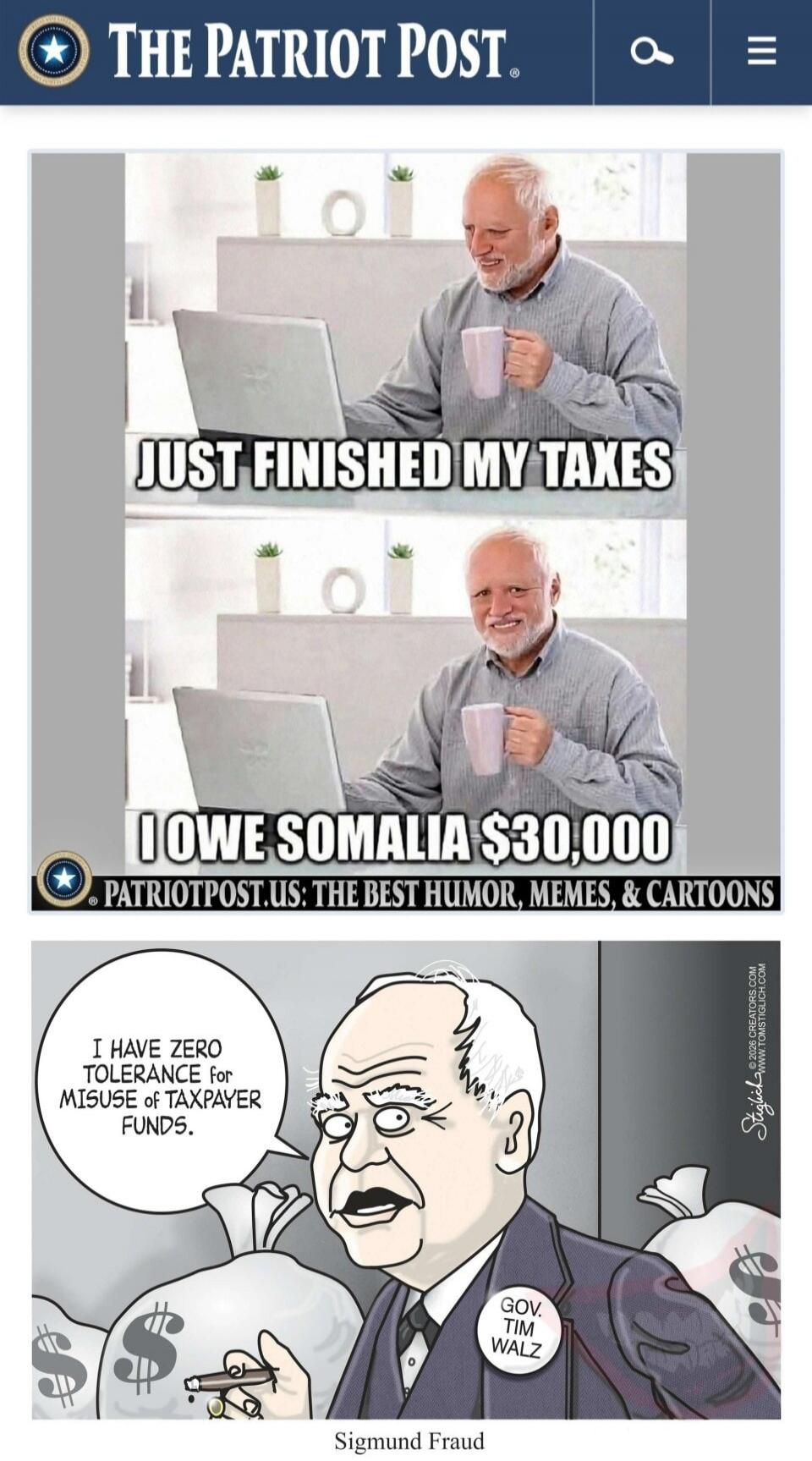 THE PATRIOT POST. JUST FINISHED MY TAXES. I OWE SOMALIA $30,000. PATRIOTPOST.US: THE BEST HUMOR, MEMES, & CARTOONS. I HAVE ZERO TOLERANCE for MISUSE of TAXPAYER FUNDS. GOV. TIM WALZ. Sigmund Fraud.