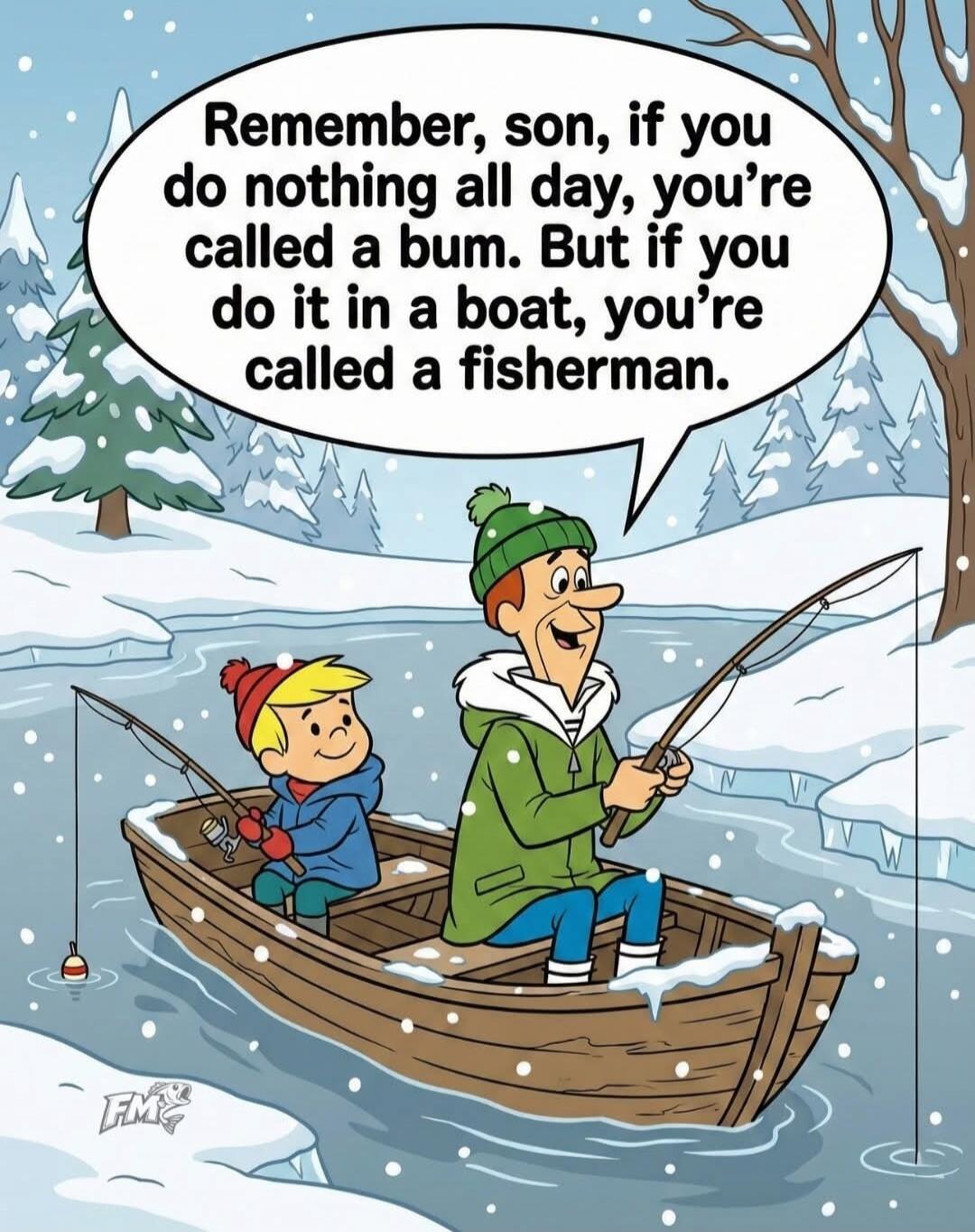 Remember, son, if you do nothing all day, you're called a bum. But if you do it in a boat, you're called a fisherman.